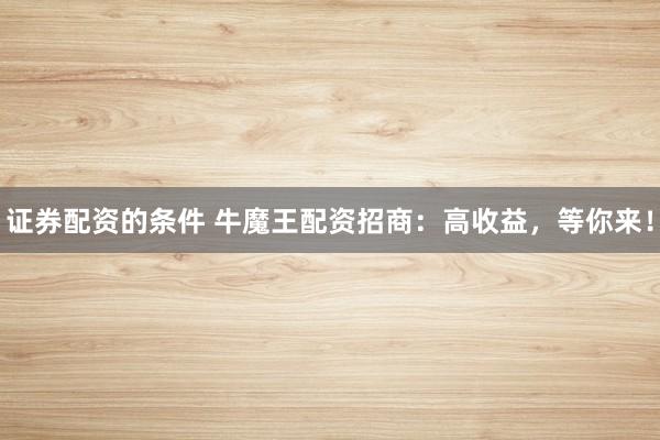 证券配资的条件 牛魔王配资招商：高收益，等你来！