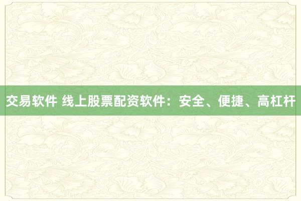 交易软件 线上股票配资软件：安全、便捷、高杠杆