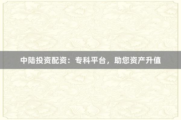 中陆投资配资：专科平台，助您资产升值