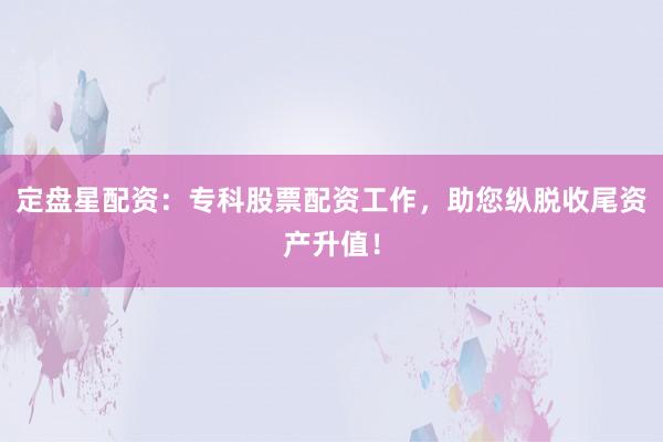 定盘星配资：专科股票配资工作，助您纵脱收尾资产升值！