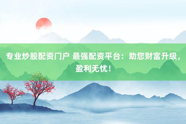 专业炒股配资门户 最强配资平台：助您财富升级，盈利无忧！
