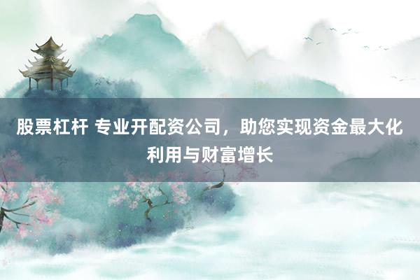 股票杠杆 专业开配资公司，助您实现资金最大化利用与财富增长
