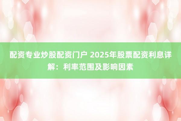 配资专业炒股配资门户 2025年股票配资利息详解：利率范围及影响因素