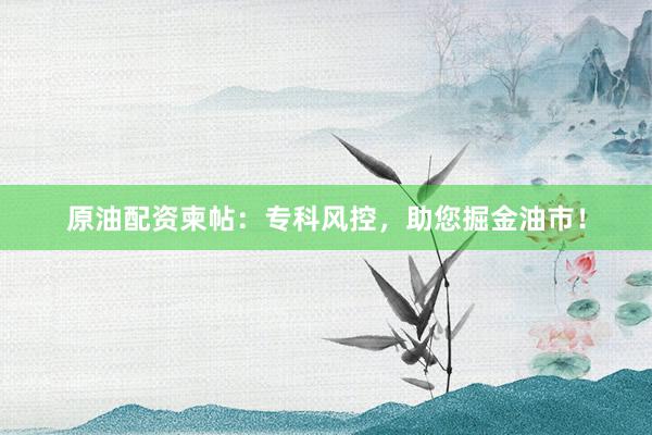 原油配资柬帖：专科风控，助您掘金油市！