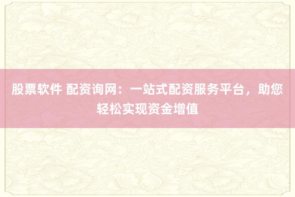 股票软件 配资询网：一站式配资服务平台，助您轻松实现资金增值