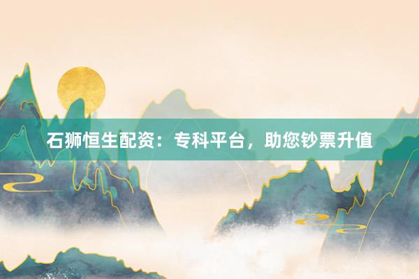 石狮恒生配资：专科平台，助您钞票升值