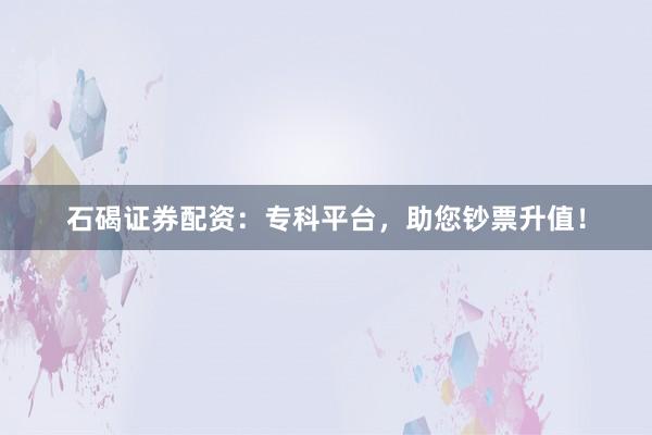 石碣证券配资：专科平台，助您钞票升值！