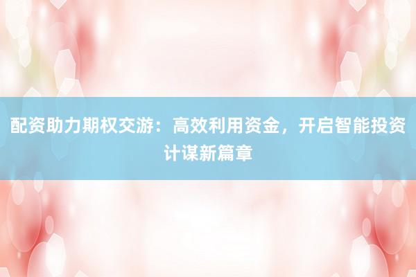 配资助力期权交游：高效利用资金，开启智能投资计谋新篇章