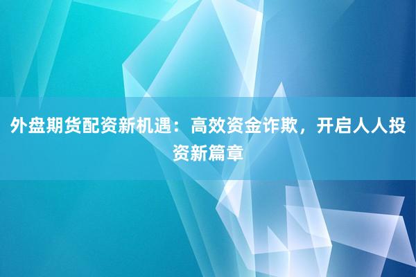 外盘期货配资新机遇：高效资金诈欺，开启人人投资新篇章