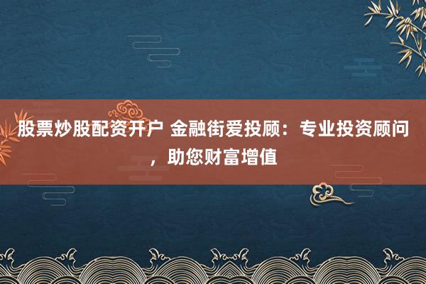 股票炒股配资开户 金融街爱投顾：专业投资顾问，助您财富增值