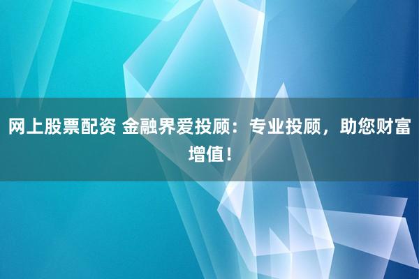 网上股票配资 金融界爱投顾：专业投顾，助您财富增值！
