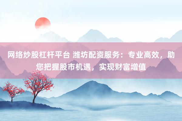 网络炒股杠杆平台 潍坊配资服务：专业高效，助您把握股市机遇，实现财富增值
