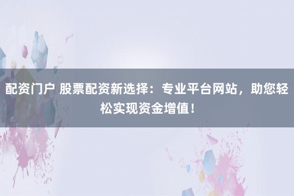 配资门户 股票配资新选择：专业平台网站，助您轻松实现资金增值！