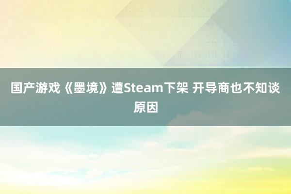 国产游戏《墨境》遭Steam下架 开导商也不知谈原因
