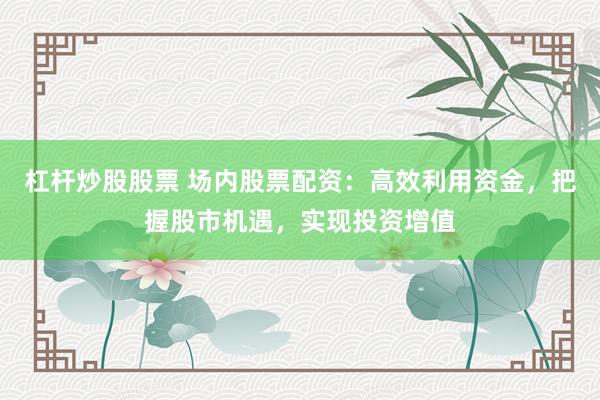 杠杆炒股股票 场内股票配资：高效利用资金，把握股市机遇，实现投资增值