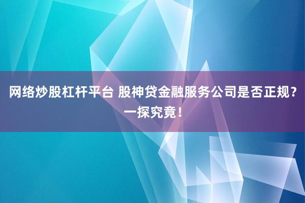 网络炒股杠杆平台 股神贷金融服务公司是否正规？一探究竟！