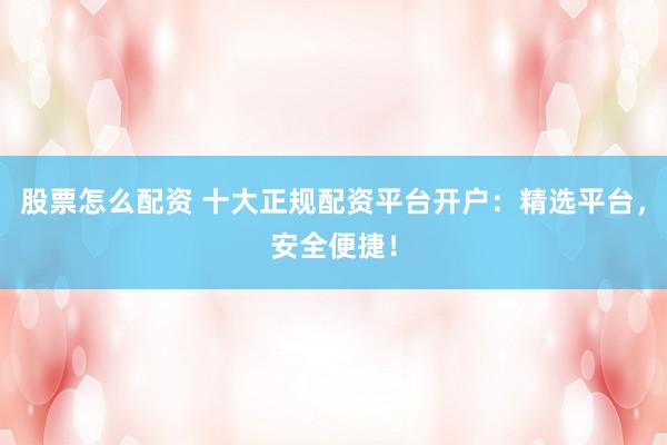 股票怎么配资 十大正规配资平台开户：精选平台，安全便捷！