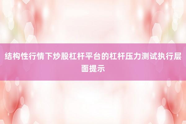 结构性行情下炒股杠杆平台的杠杆压力测试执行层面提示