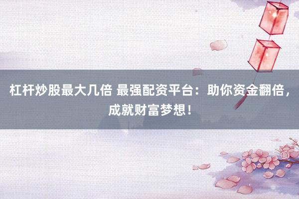 杠杆炒股最大几倍 最强配资平台：助你资金翻倍，成就财富梦想！