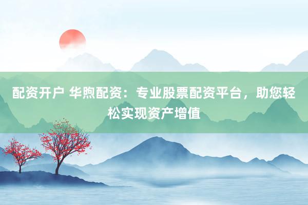 配资开户 华煦配资：专业股票配资平台，助您轻松实现资产增值