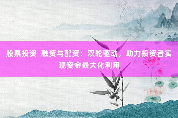 股票投资  融资与配资：双轮驱动，助力投资者实现资金最大化利用