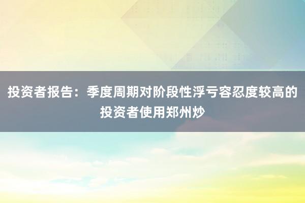 投资者报告：季度周期对阶段性浮亏容忍度较高的投资者使用郑州炒