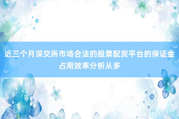 近三个月深交所市场合法的股票配资平台的保证金占用效率分析从多