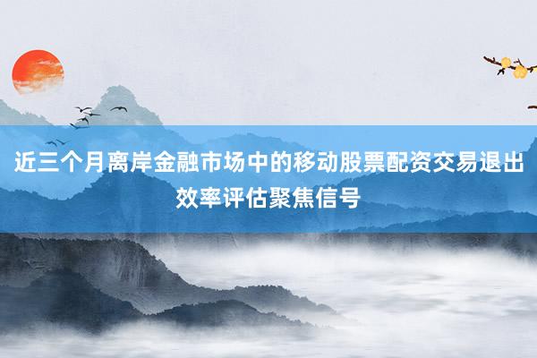 近三个月离岸金融市场中的移动股票配资交易退出效率评估聚焦信号