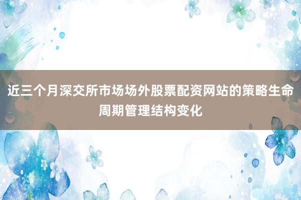 近三个月深交所市场场外股票配资网站的策略生命周期管理结构变化