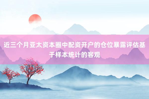 近三个月亚太资本圈中配资开户的仓位暴露评估基于样本统计的客观