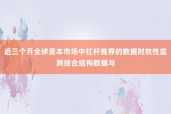 近三个月全球资本市场中杠杆推荐的数据时效性监测结合结构数据与