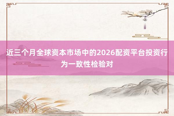 近三个月全球资本市场中的2026配资平台投资行为一致性检验对