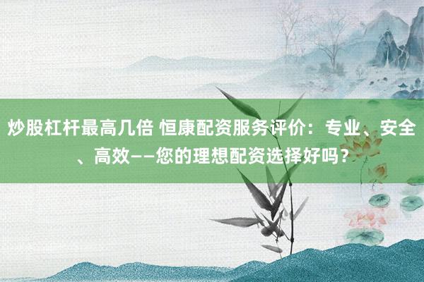 炒股杠杆最高几倍 恒康配资服务评价：专业、安全、高效——您的理想配资选择好吗？