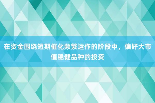 在资金围绕短期催化频繁运作的阶段中，偏好大市值稳健品种的投资