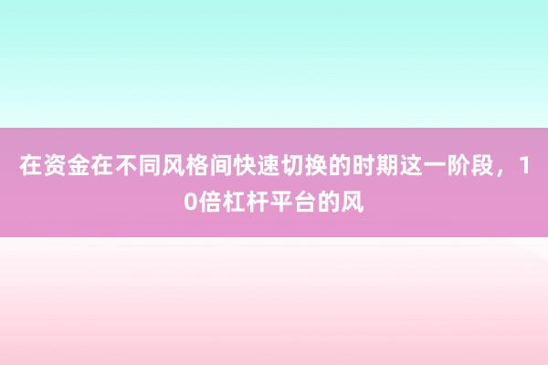 在资金在不同风格间快速切换的时期这一阶段，10倍杠杆平台的风