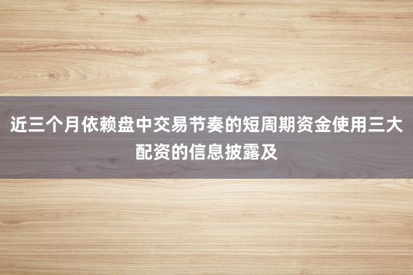 近三个月依赖盘中交易节奏的短周期资金使用三大配资的信息披露及