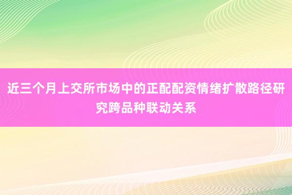 近三个月上交所市场中的正配配资情绪扩散路径研究跨品种联动关系