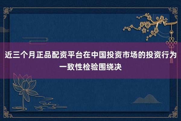 近三个月正品配资平台在中国投资市场的投资行为一致性检验围绕决