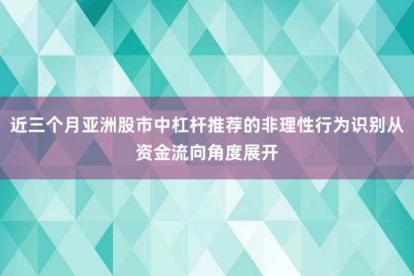 近三个月亚洲股市中杠杆推荐的非理性行为识别从资金流向角度展开