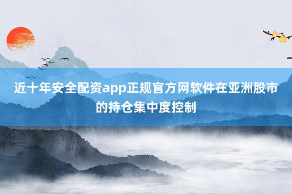 近十年安全配资app正规官方网软件在亚洲股市的持仓集中度控制