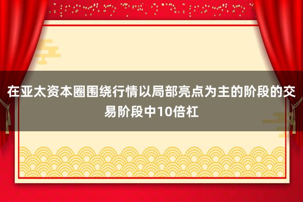 在亚太资本圈围绕行情以局部亮点为主的阶段的交易阶段中10倍杠