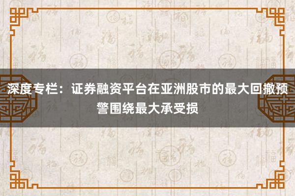 深度专栏：证券融资平台在亚洲股市的最大回撤预警围绕最大承受损