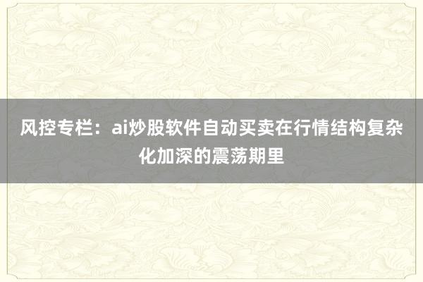风控专栏：ai炒股软件自动买卖在行情结构复杂化加深的震荡期里
