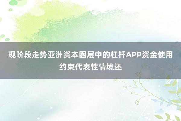 现阶段走势亚洲资本圈层中的杠杆APP资金使用约束代表性情境还