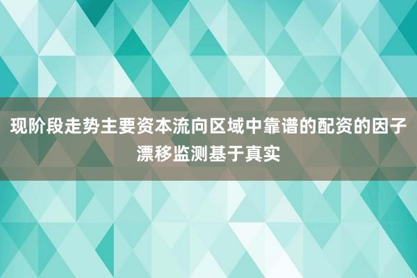 现阶段走势主要资本流向区域中靠谱的配资的因子漂移监测基于真实