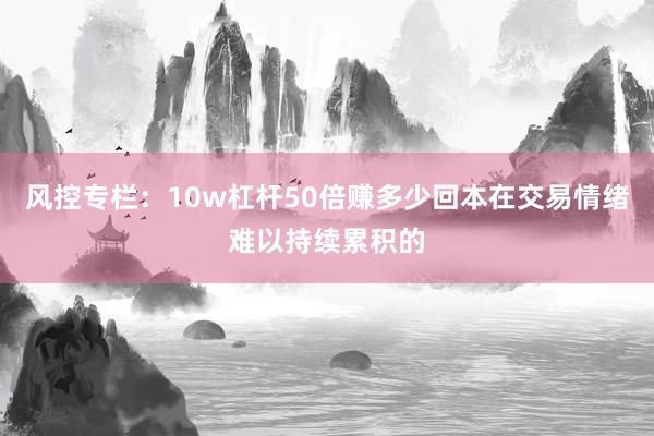 风控专栏：10w杠杆50倍赚多少回本在交易情绪难以持续累积的