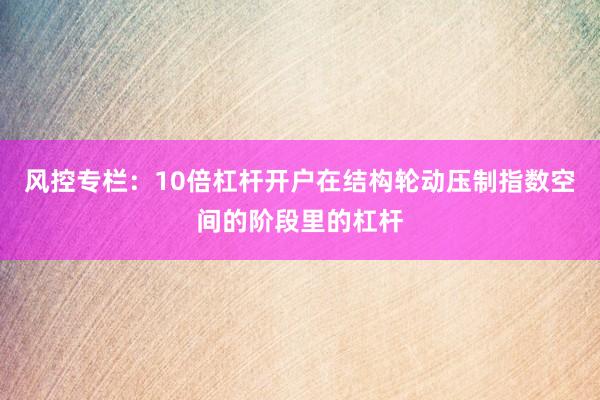 风控专栏：10倍杠杆开户在结构轮动压制指数空间的阶段里的杠杆