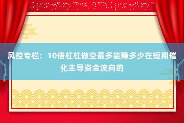 风控专栏：10倍杠杠做空最多能赚多少在短期催化主导资金流向的