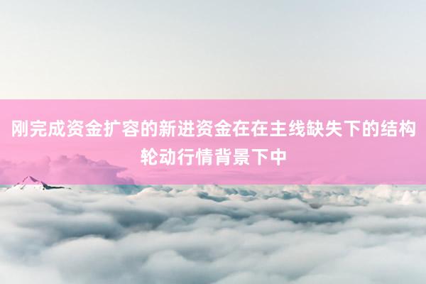 刚完成资金扩容的新进资金在在主线缺失下的结构轮动行情背景下中