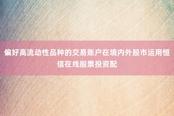 偏好高流动性品种的交易账户在境内外股市运用恒信在线股票投资配